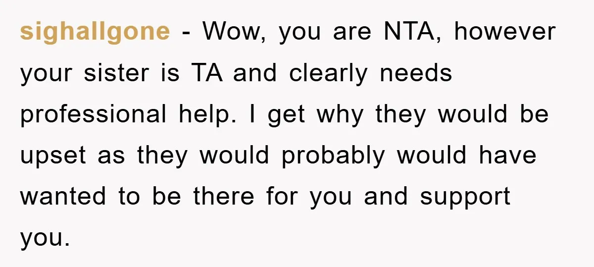 sighallgone − Wow, you are NTA, however your sister is TA and clearly needs professional help. I get why they would be upset as they would probably would have wanted...