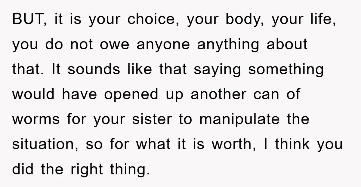 BUT, it is your choice, your body, your life, you do not owe anyone anything about that. It sounds like that saying something would have opened up another can of...