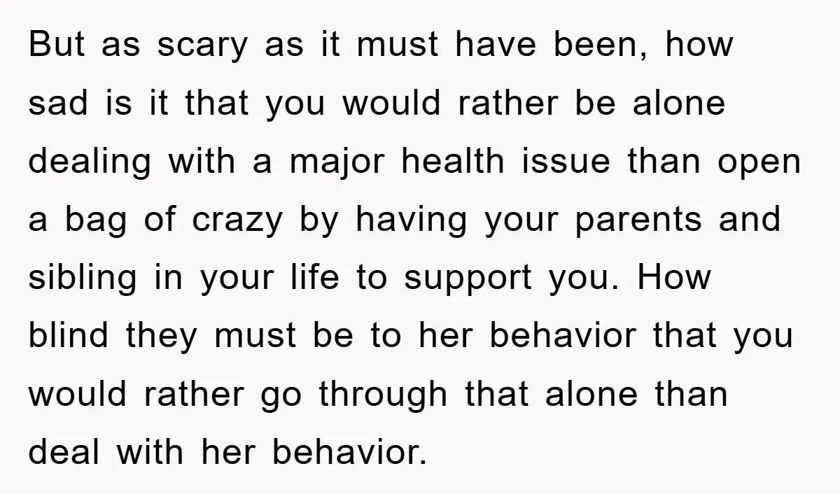 But as scary as it must have been, how sad is it that you would rather be alone dealing with a major health issue than open a bag of crazy...