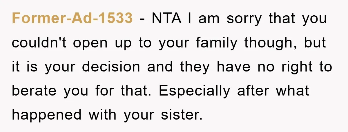 Former-Ad-1533 − NTA I am sorry that you couldn't open up to your family though, but it is your decision and they have no right to berate you for that....