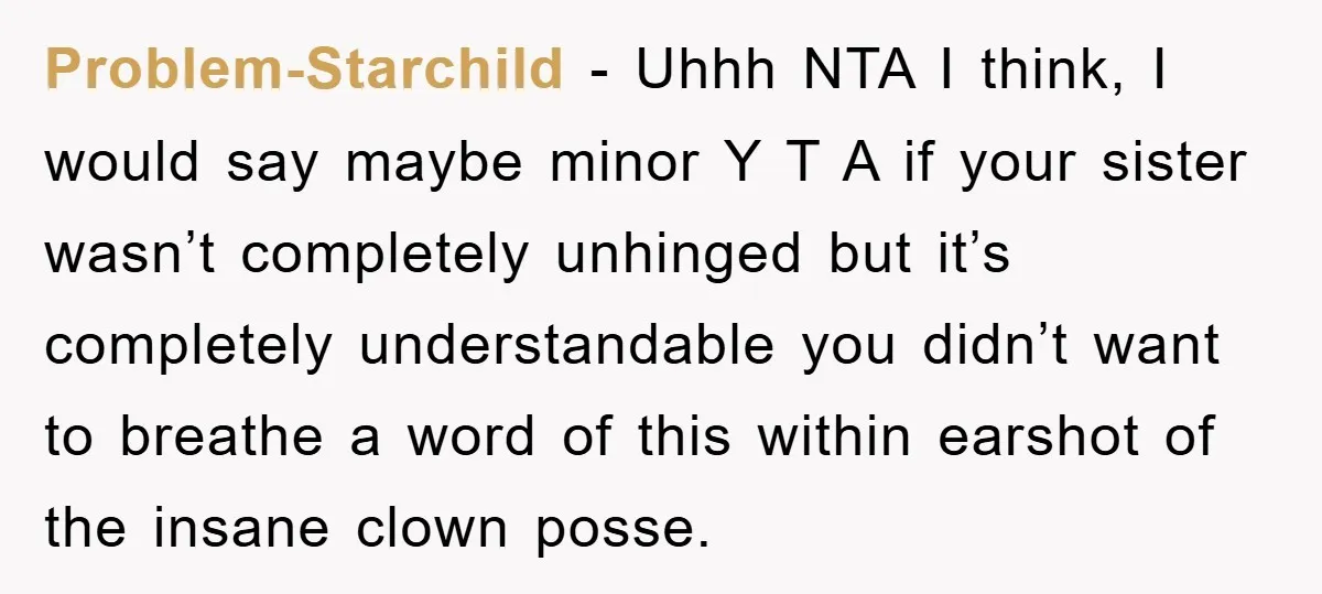 Problem-Starchild − Uhhh NTA I think, I would say maybe minor Y T A if your sister wasn’t completely unhinged but it’s completely understandable you didn’t want to breathe a...