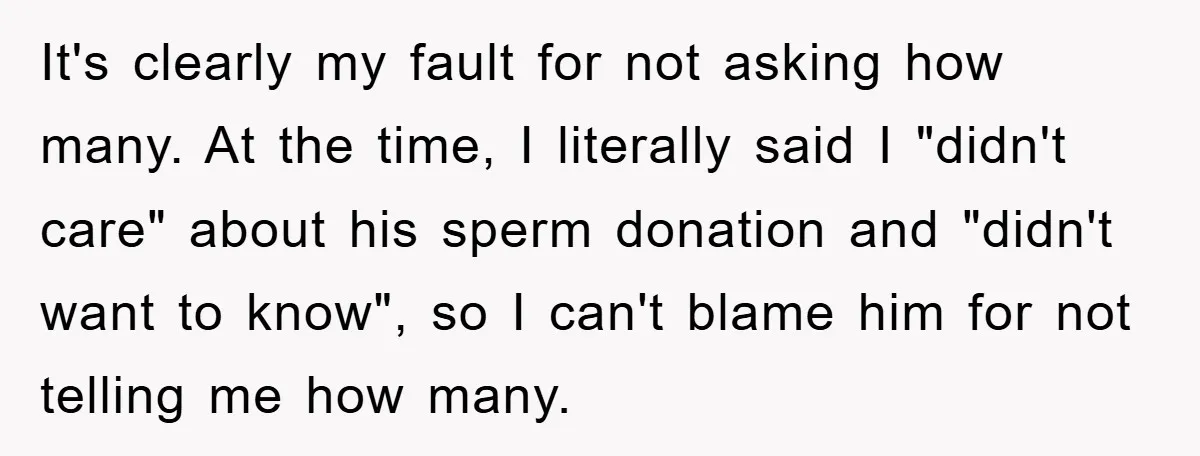 It's clearly my fault for not asking how many. At the time, I literally said I "didn't care" about his sperm donation and "didn't want to know", so I can't...