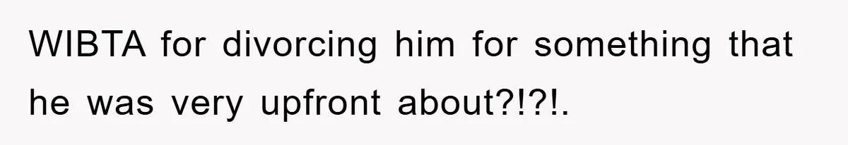 WIBTA for divorcing him for something that he was very upfront about?!?!.