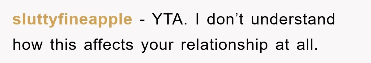 sluttyfineapple − YTA. I don’t understand how this affects your relationship at all.