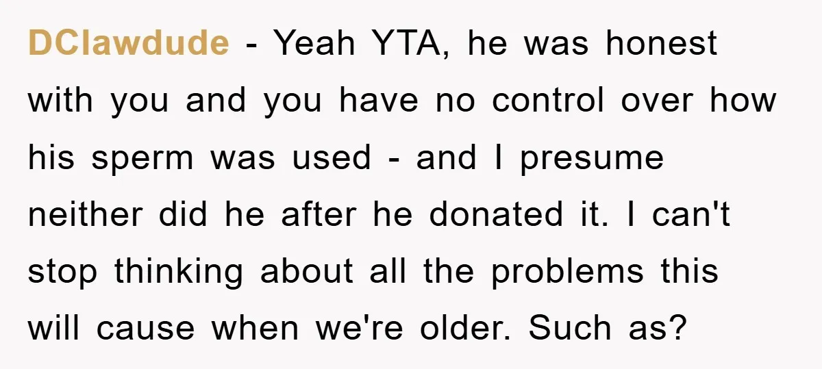 DClawdude − Yeah YTA, he was honest with you and you have no control over how his sperm was used - and I presume neither did he after he donated...