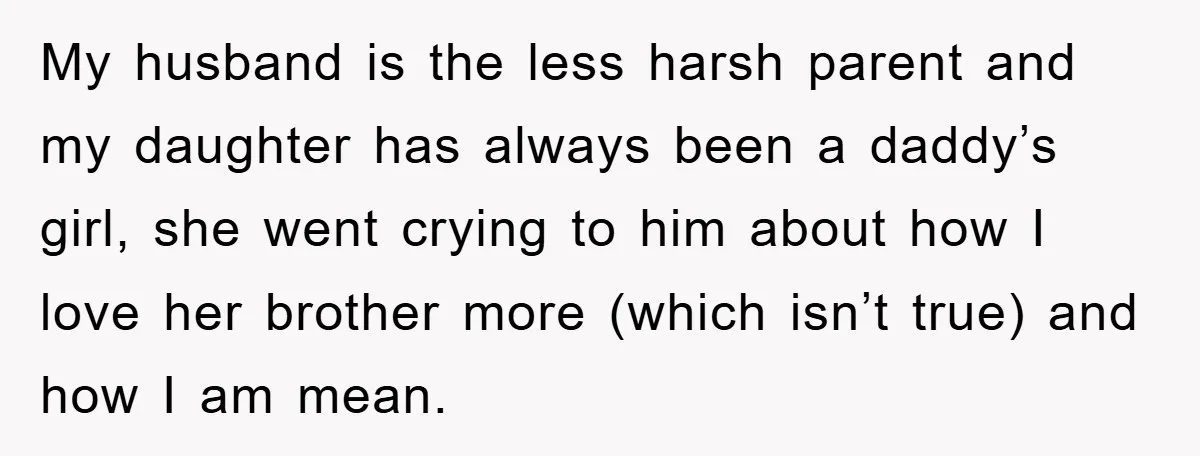 My husband is the less harsh parent and my daughter has always been a daddy’s girl, she went crying to him about how I love her brother more (which isn’t...