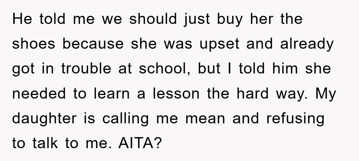 He told me we should just buy her the shoes because she was upset and already got in trouble at school, but I told him she needed to learn a...