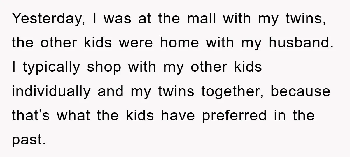 Yesterday, I was at the mall with my twins, the other kids were home with my husband. I typically shop with my other kids individually and my twins together, because...