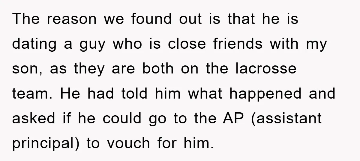 The reason we found out is that he is dating a guy who is close friends with my son, as they are both on the lacrosse team. He had told...