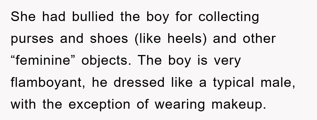 She had bullied the boy for collecting purses and shoes (like heels) and other “feminine” objects. The boy is very flamboyant, he dressed like a typical male, with the exception...