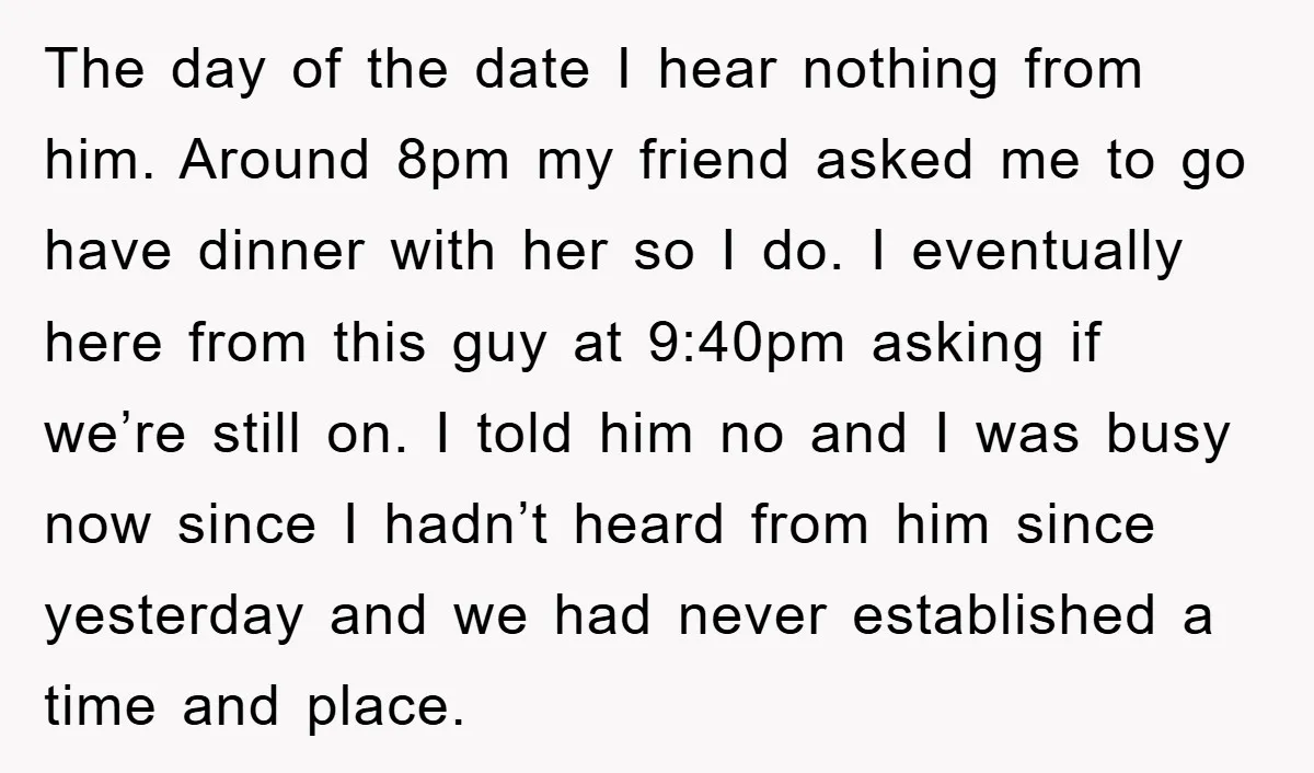 The day of the date I hear nothing from him. Around 8pm my friend asked me to go have dinner with her so I do. I eventually here from this...