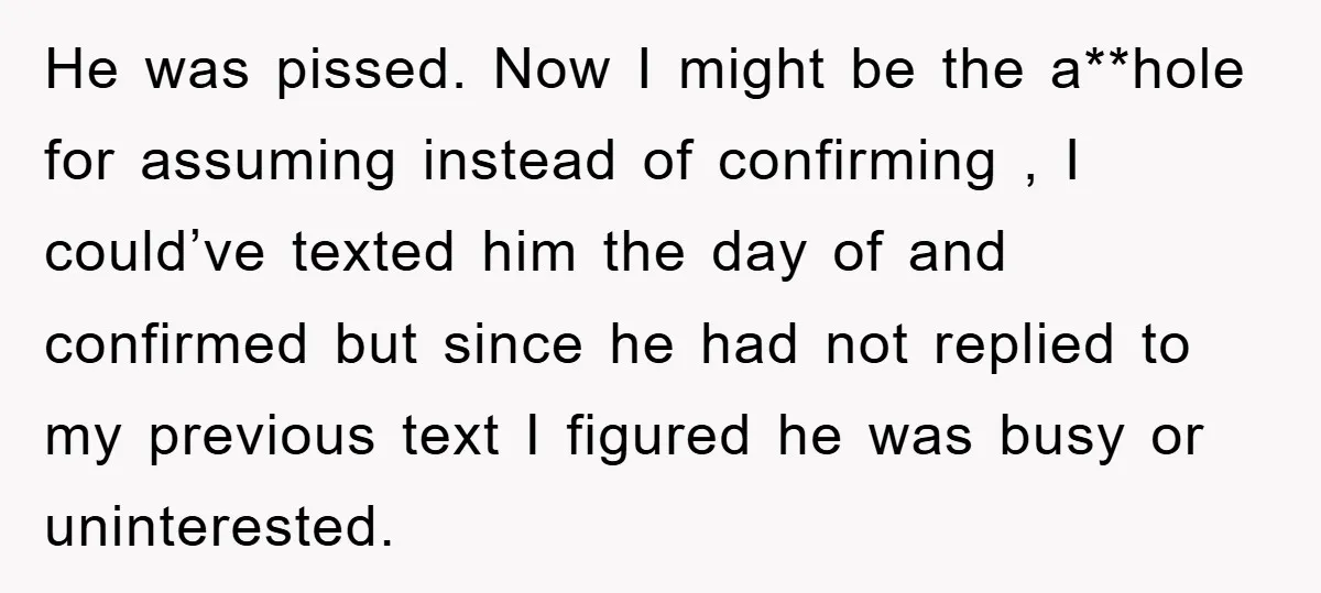 He was pissed. Now I might be the a**hole for assuming instead of confirming , I could’ve texted him the day of and confirmed but since he had not replied...