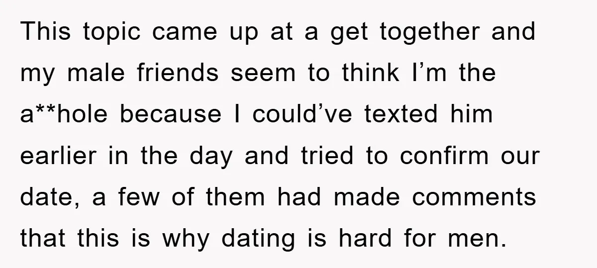 This topic came up at a get together and my male friends seem to think I’m the a**hole because I could’ve texted him earlier in the day and tried to...