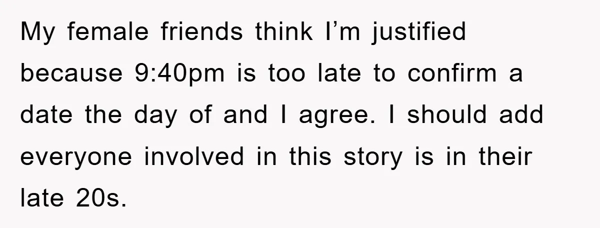 My female friends think I’m justified because 9:40pm is too late to confirm a date the day of and I agree. I should add everyone involved in this story is...