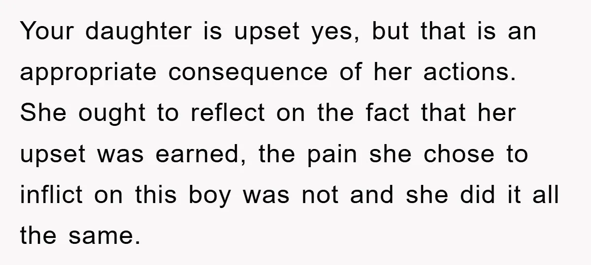 Your daughter is upset yes, but that is an appropriate consequence of her actions. She ought to reflect on the fact that her upset was earned, the pain she chose...