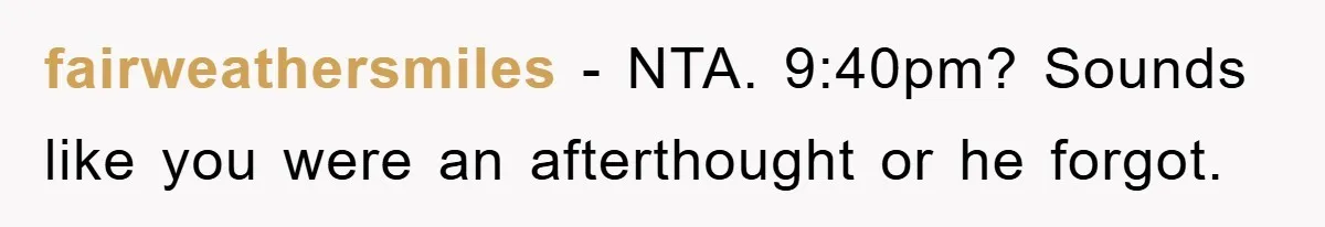 fairweathersmiles − NTA. 9:40pm? Sounds like you were an afterthought or he forgot.