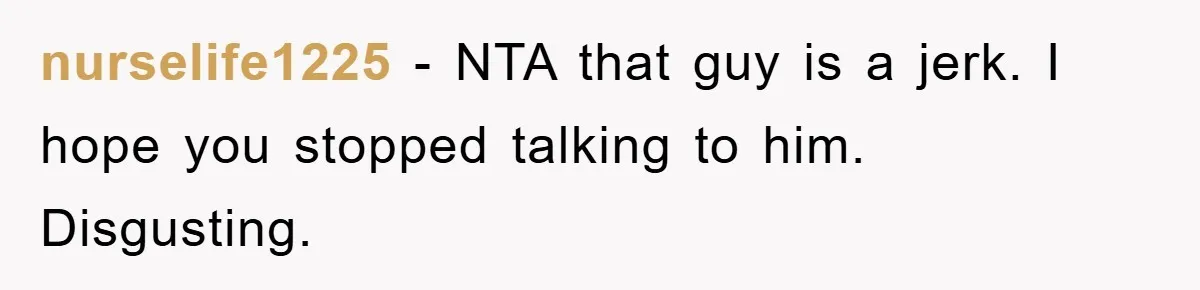 nurselife1225 − NTA that guy is a jerk. I hope you stopped talking to him. Disgusting.