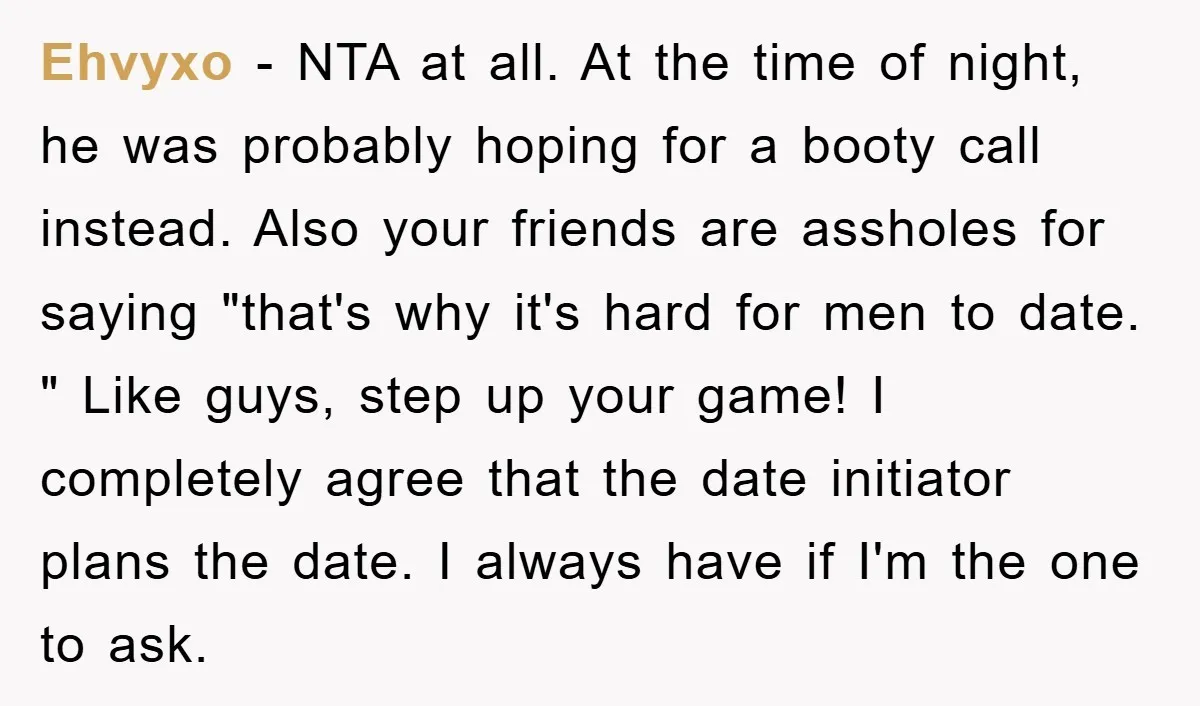 Ehvyxo − NTA at all. At the time of night, he was probably hoping for a booty call instead. Also your friends are assholes for saying "that's why it's hard...