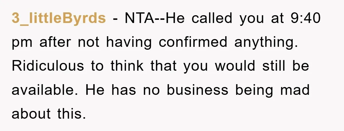 3_littleByrds − NTA--He called you at 9:40 pm after not having confirmed anything. Ridiculous to think that you would still be available. He has no business being mad about this.