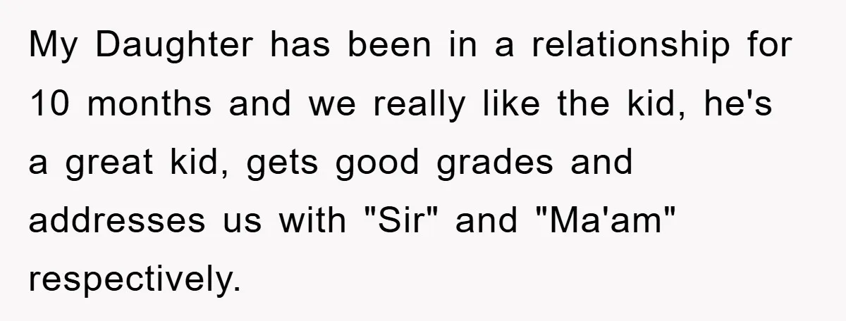 My Daughter has been in a relationship for 10 months and we really like the kid, he's a great kid, gets good grades and addresses us with "Sir" and "Ma'am"...