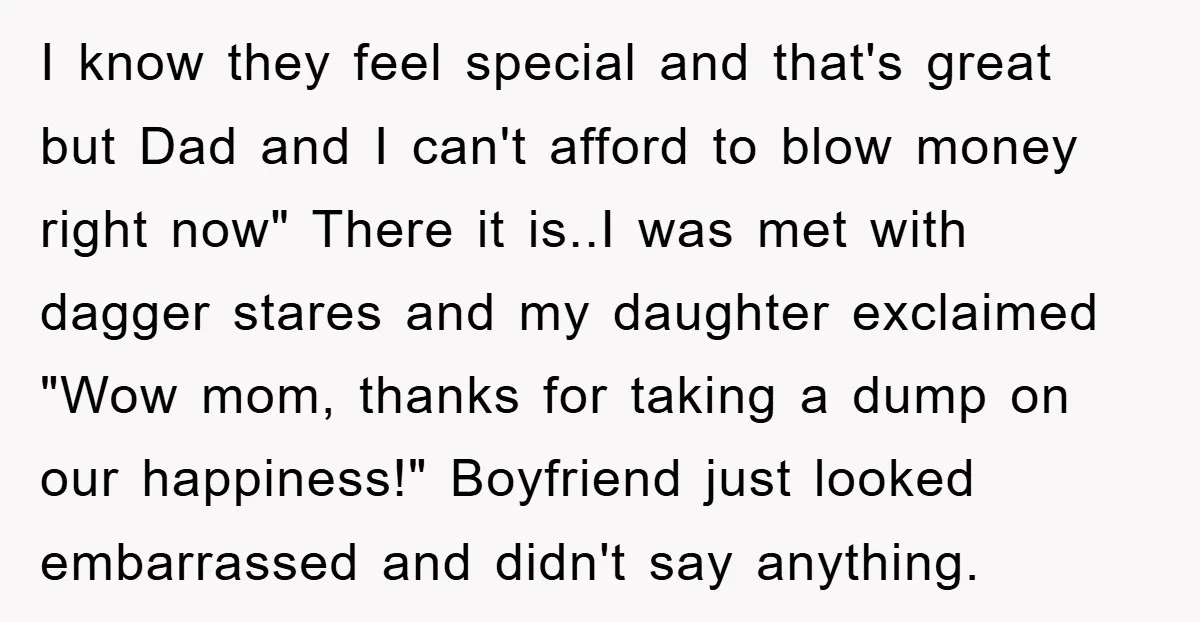 I know they feel special and that's great but Dad and I can't afford to blow money right now" There it is..I was met with dagger stares and my daughter...