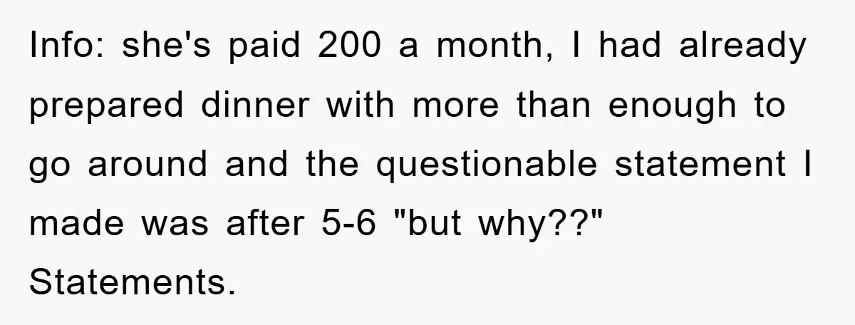 Info: she's paid 200 a month, I had already prepared dinner with more than enough to go around and the questionable statement I made was after 5-6 "but why??" Statements.