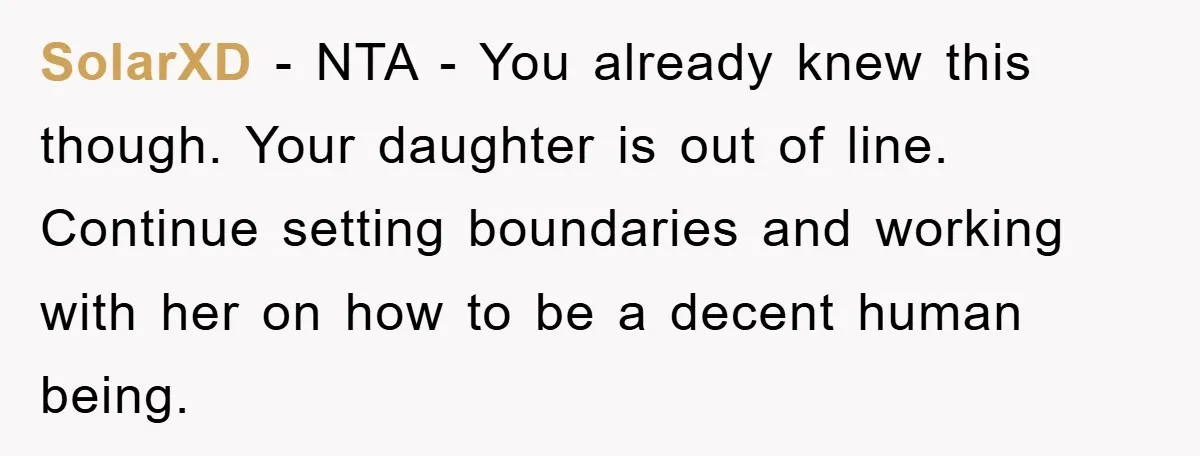 SolarXD − NTA - You already knew this though. Your daughter is out of line. Continue setting boundaries and working with her on how to be a decent human being.