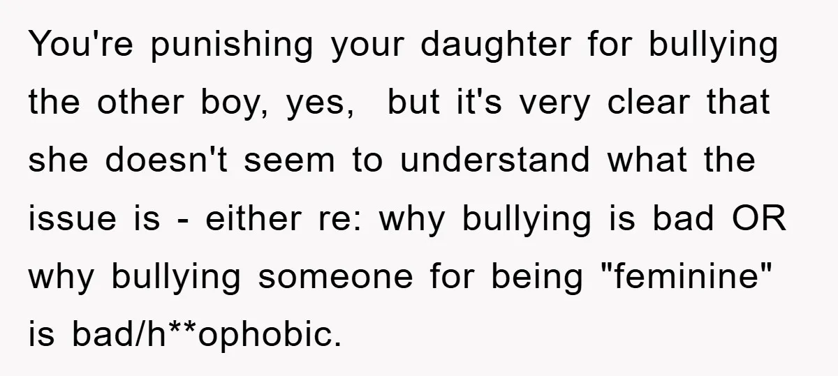You're punishing your daughter for bullying the other boy, yes, but it's very clear that she doesn't seem to understand what the issue is - either re: why bullying is...