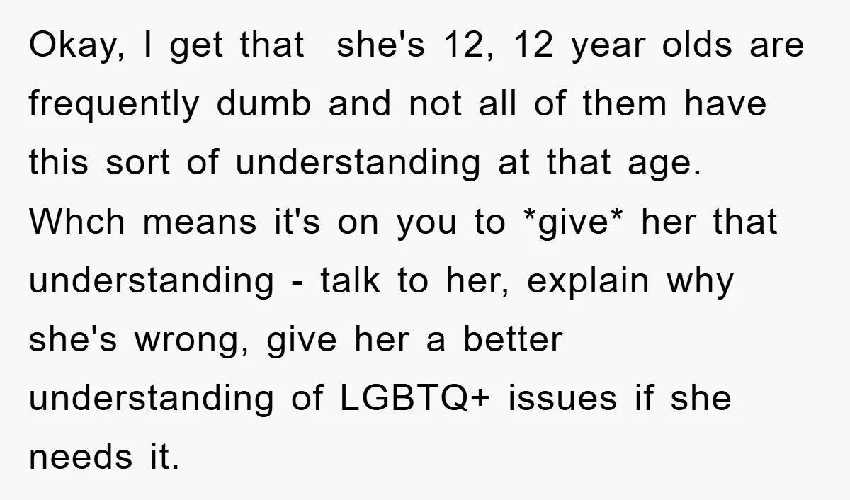 Okay, I get that she's 12, 12 year olds are frequently dumb and not all of them have this sort of understanding at that age. Whch means it's on you...