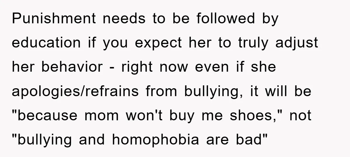 Punishment needs to be followed by education if you expect her to truly adjust her behavior - right now even if she apologies/refrains from bullying, it will be "because mom...