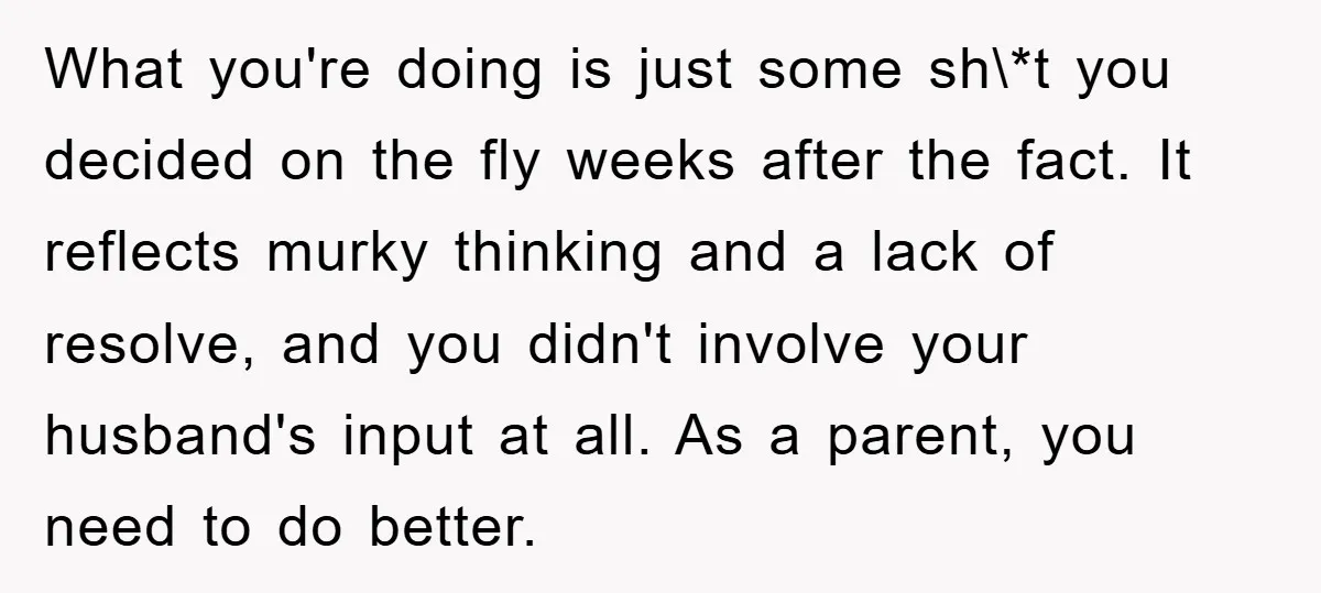 What you're doing is just some sh\*t you decided on the fly weeks after the fact. It reflects murky thinking and a lack of resolve, and you didn't involve your...