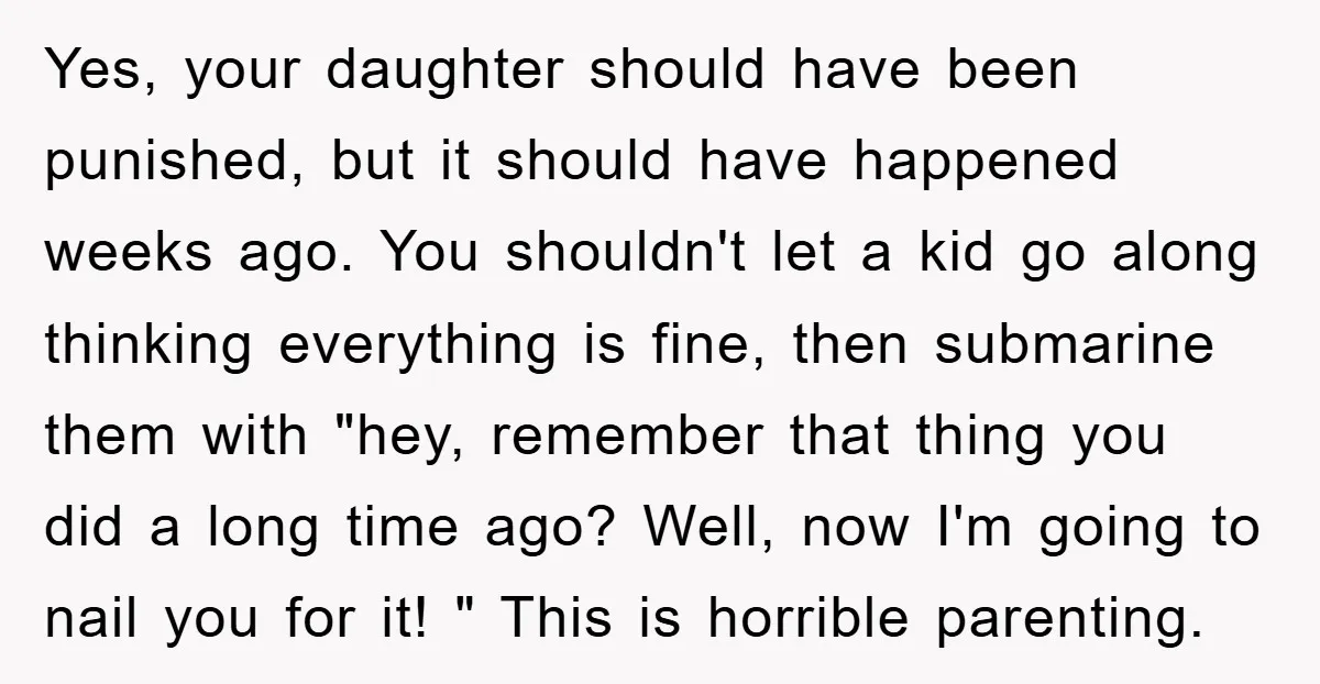 Yes, your daughter should have been punished, but it should have happened weeks ago. You shouldn't let a kid go along thinking everything is fine, then submarine them with "hey,...