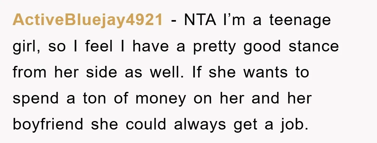 ActiveBluejay4921 − NTA I’m a teenage girl, so I feel I have a pretty good stance from her side as well. If she wants to spend a ton of money...