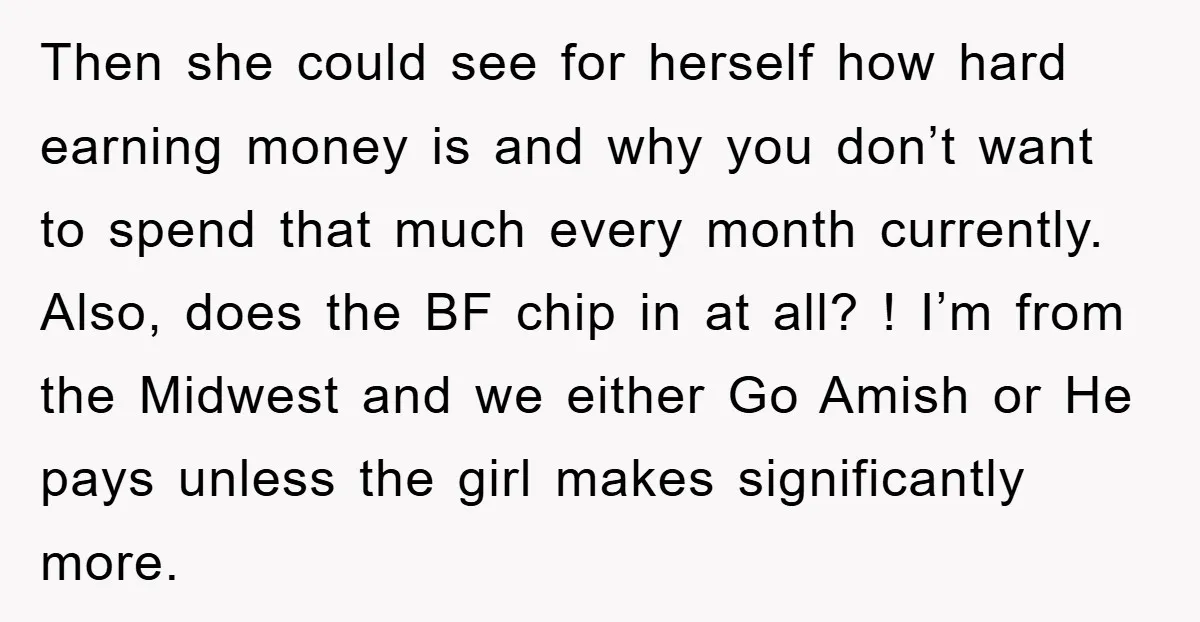 Then she could see for herself how hard earning money is and why you don’t want to spend that much every month currently. Also, does the BF chip in at...