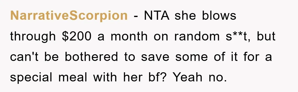 NarrativeScorpion − NTA she blows through $200 a month on random s**t, but can't be bothered to save some of it for a special meal with her bf? Yeah no.