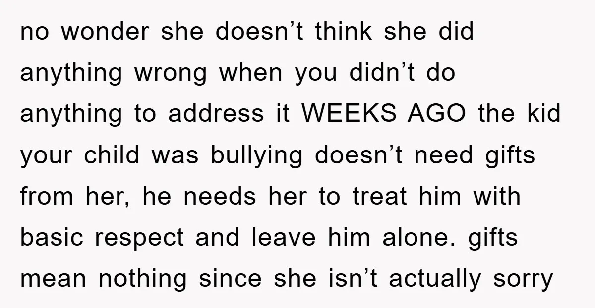 no wonder she doesn’t think she did anything wrong when you didn’t do anything to address it WEEKS AGO the kid your child was bullying doesn’t need gifts from her,...