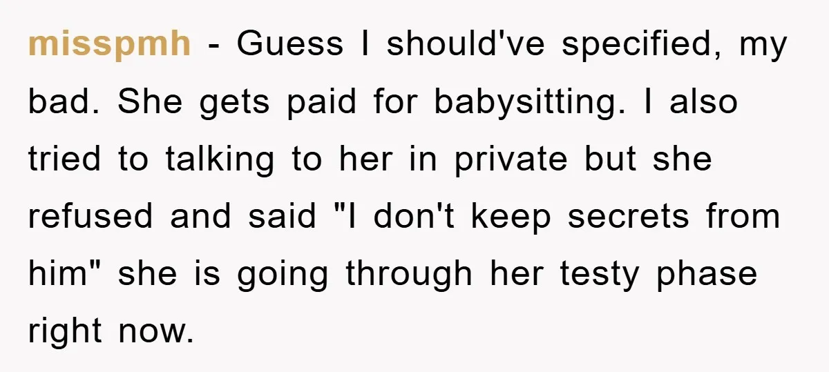 misspmh − Guess I should've specified, my bad. She gets paid for babysitting. I also tried to talking to her in private but she refused and said "I don't keep...