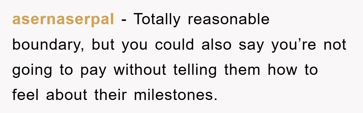 asernaserpal − Totally reasonable boundary, but you could also say you’re not going to pay without telling them how to feel about their milestones.
