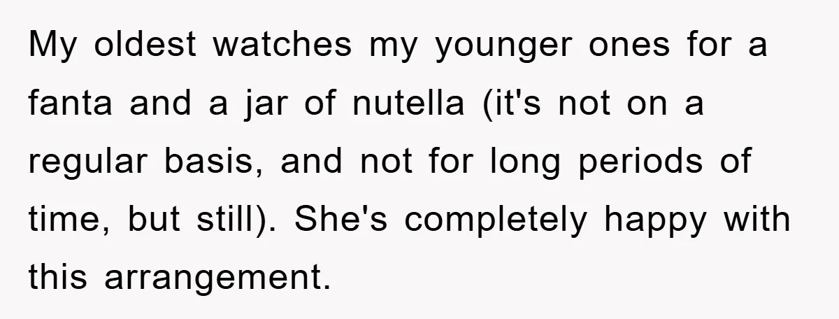 My oldest watches my younger ones for a fanta and a jar of nutella (it's not on a regular basis, and not for long periods of time, but still). She's...