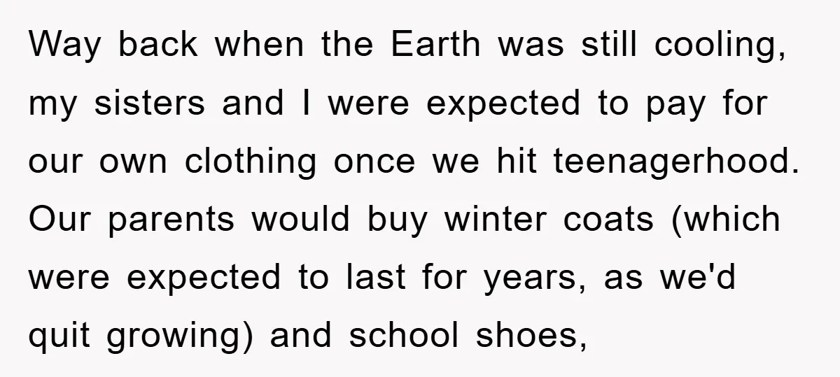 Way back when the Earth was still cooling, my sisters and I were expected to pay for our own clothing once we hit teenagerhood. Our parents would buy winter coats...