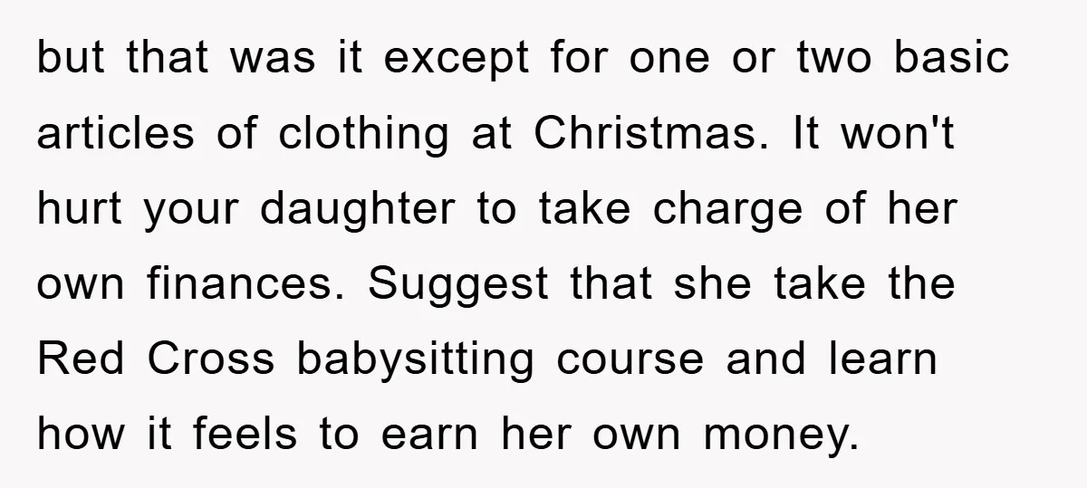 but that was it except for one or two basic articles of clothing at Christmas. It won't hurt your daughter to take charge of her own finances. Suggest that she...