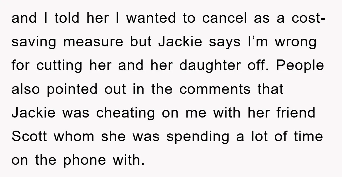 and I told her I wanted to cancel as a cost-saving measure but Jackie says I’m wrong for cutting her and her daughter off. People also pointed out in the...