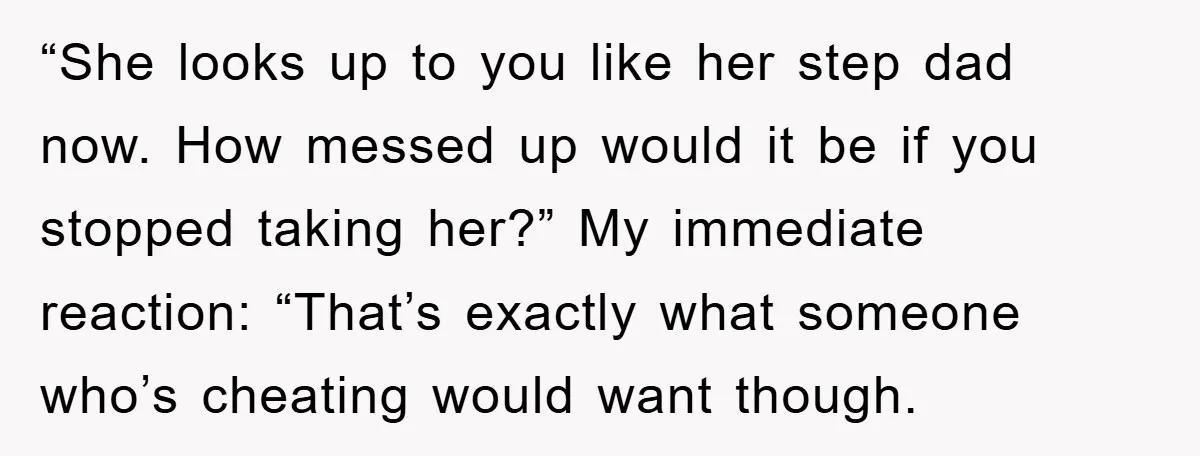 “She looks up to you like her step dad now. How messed up would it be if you stopped taking her?” My immediate reaction: “That’s exactly what someone who’s cheating...