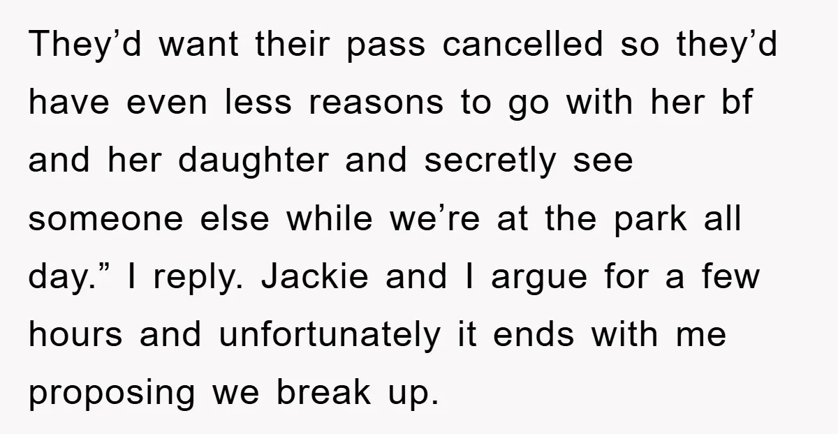 They’d want their pass cancelled so they’d have even less reasons to go with her bf and her daughter and secretly see someone else while we’re at the park all...