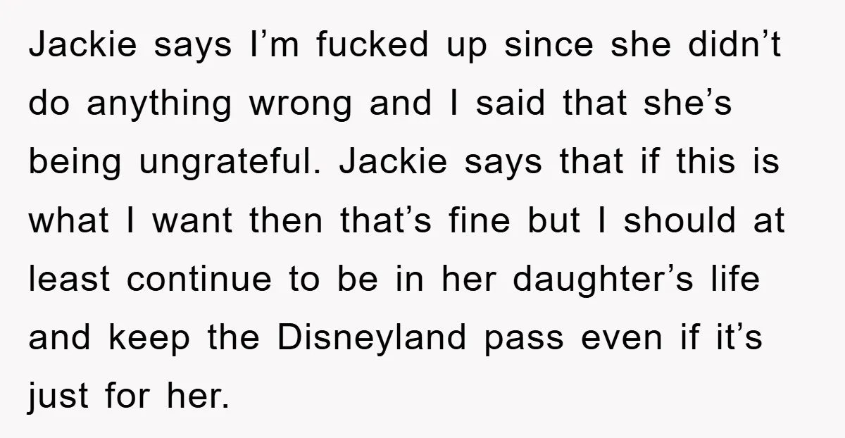 Jackie says I’m fucked up since she didn’t do anything wrong and I said that she’s being ungrateful. Jackie says that if this is what I want then that’s fine...