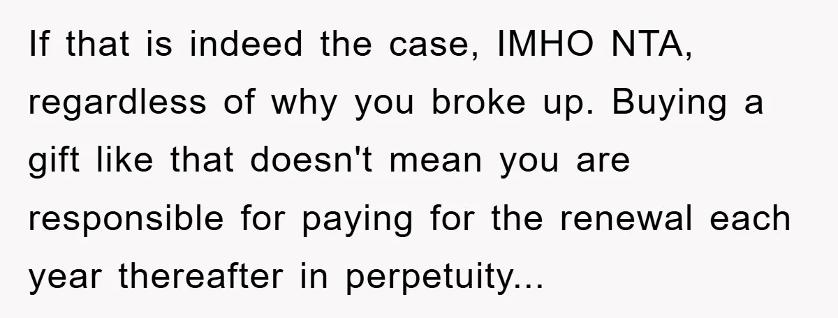 If that is indeed the case, IMHO NTA, regardless of why you broke up. Buying a gift like that doesn't mean you are responsible for paying for the renewal each...
