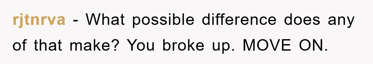 rjtnrva - What possible difference does any of that make? You broke up. MOVE ON.