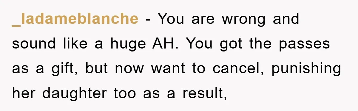 _ladameblanche - You are wrong and sound like a huge AH. You got the passes as a gift, but now want to cancel, punishing her daughter too as a result,