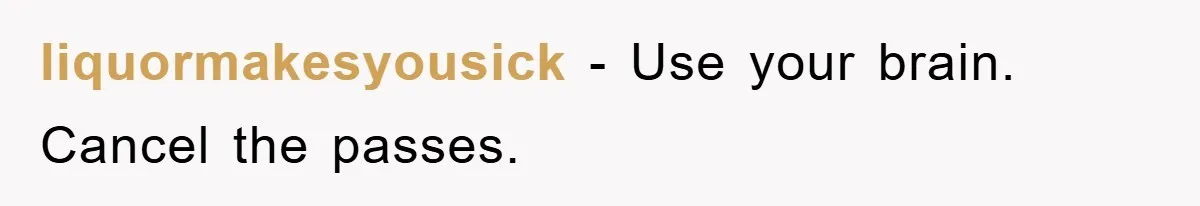 liquormakesyousick - Use your brain. Cancel the passes.