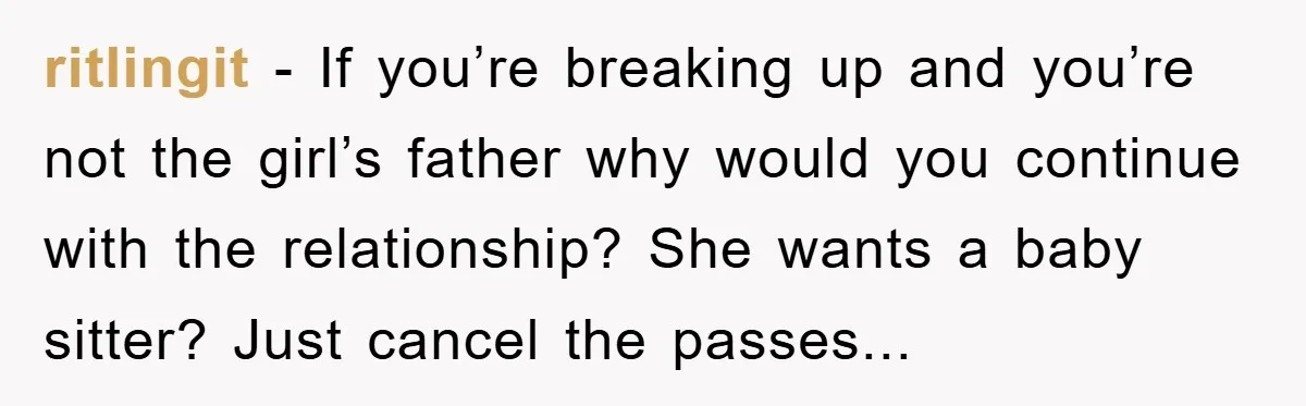 ritlingit - If you’re breaking up and you’re not the girl’s father why would you continue with the relationship? She wants a baby sitter? Just cancel the passes...